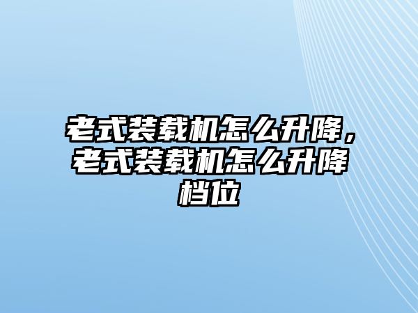 老式裝載機(jī)怎么升降，老式裝載機(jī)怎么升降檔位