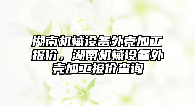 湖南機械設(shè)備外殼加工報價，湖南機械設(shè)備外殼加工報價查詢