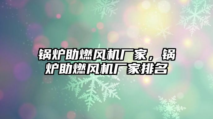 鍋爐助燃風(fēng)機(jī)廠家，鍋爐助燃風(fēng)機(jī)廠家排名