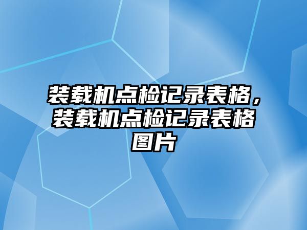 裝載機(jī)點(diǎn)檢記錄表格，裝載機(jī)點(diǎn)檢記錄表格圖片