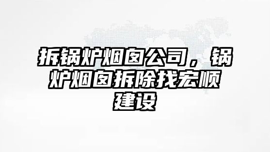 拆鍋爐煙囪公司，鍋爐煙囪拆除找宏順建設