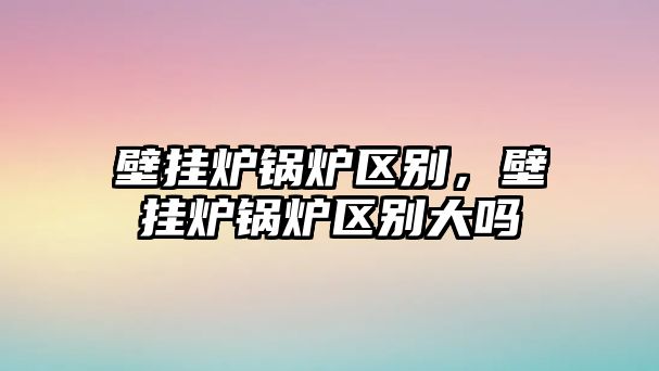 壁掛爐鍋爐區(qū)別，壁掛爐鍋爐區(qū)別大嗎