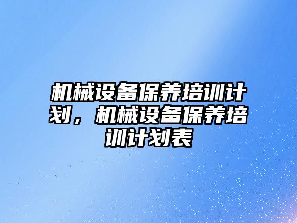 機械設備保養(yǎng)培訓計劃，機械設備保養(yǎng)培訓計劃表