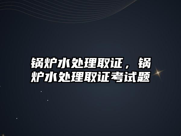 鍋爐水處理取證，鍋爐水處理取證考試題