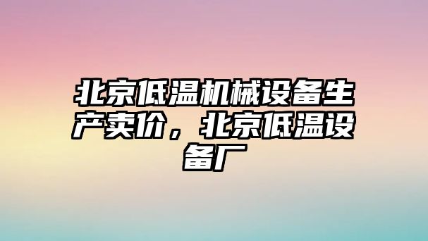 北京低溫機(jī)械設(shè)備生產(chǎn)賣價(jià)，北京低溫設(shè)備廠