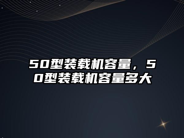 50型裝載機(jī)容量，50型裝載機(jī)容量多大