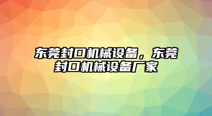 東莞封口機械設備，東莞封口機械設備廠家