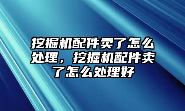 挖掘機配件賣了怎么處理，挖掘機配件賣了怎么處理好