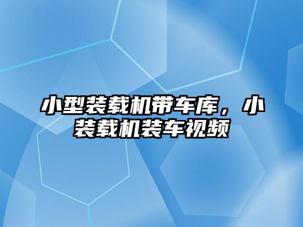 小型裝載機帶車庫，小裝載機裝車視頻