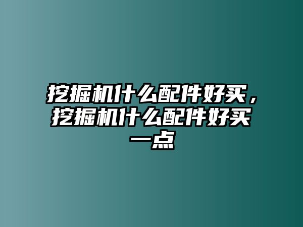 挖掘機(jī)什么配件好買，挖掘機(jī)什么配件好買一點(diǎn)