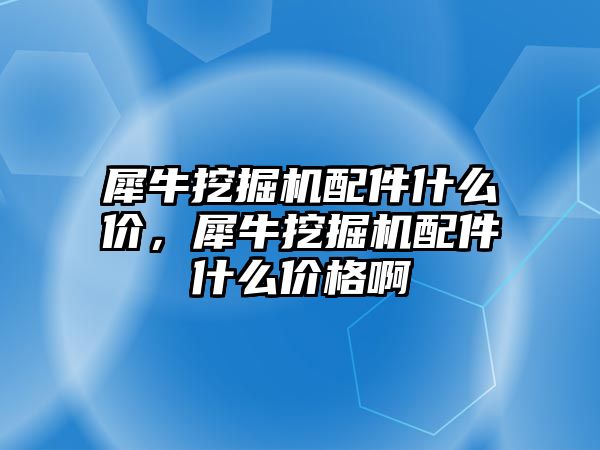 犀牛挖掘機配件什么價，犀牛挖掘機配件什么價格啊