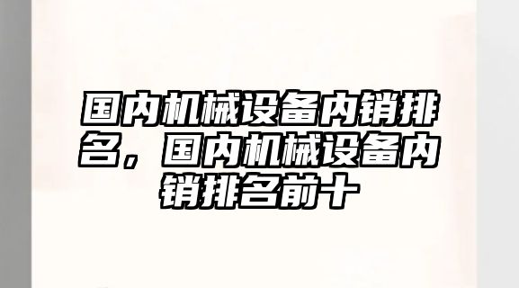 國內(nèi)機械設(shè)備內(nèi)銷排名，國內(nèi)機械設(shè)備內(nèi)銷排名前十