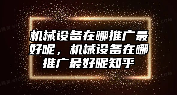 機(jī)械設(shè)備在哪推廣最好呢，機(jī)械設(shè)備在哪推廣最好呢知乎