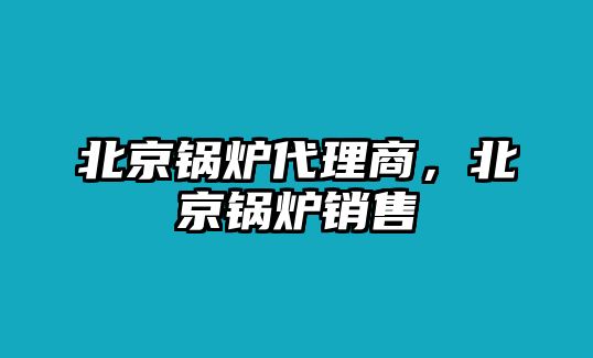 北京鍋爐代理商，北京鍋爐銷售