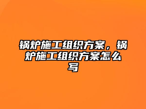 鍋爐施工組織方案，鍋爐施工組織方案怎么寫