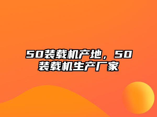 50裝載機產(chǎn)地，50裝載機生產(chǎn)廠家