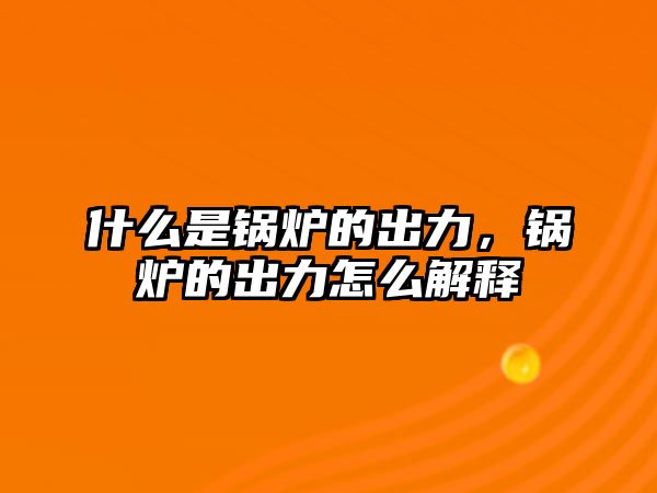 什么是鍋爐的出力，鍋爐的出力怎么解釋