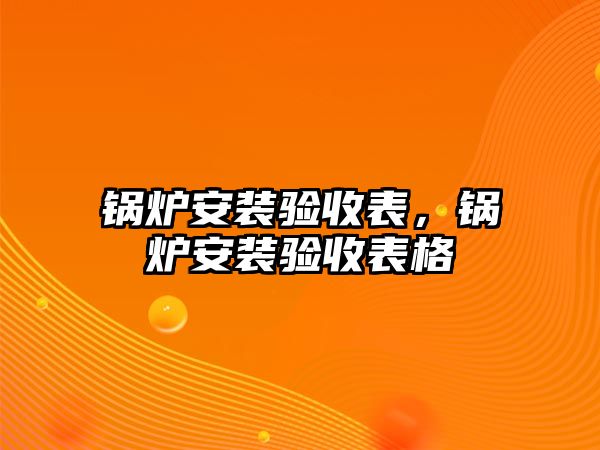 鍋爐安裝驗收表，鍋爐安裝驗收表格