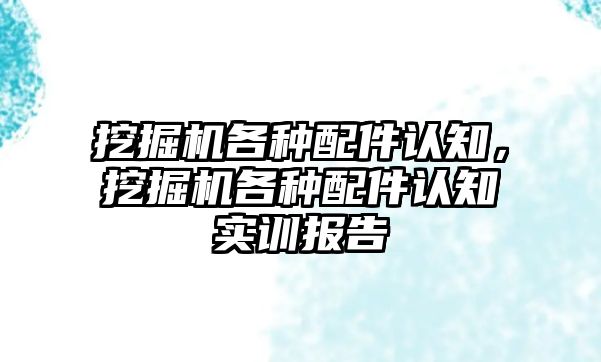 挖掘機各種配件認知，挖掘機各種配件認知實訓報告