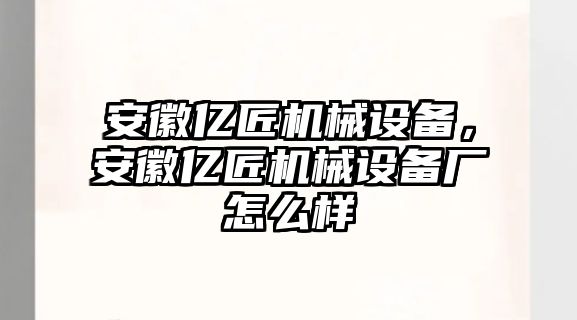 安徽億匠機(jī)械設(shè)備，安徽億匠機(jī)械設(shè)備廠怎么樣