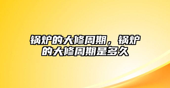 鍋爐的大修周期，鍋爐的大修周期是多久