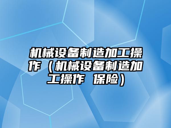 機(jī)械設(shè)備制造加工操作（機(jī)械設(shè)備制造加工操作 保險）