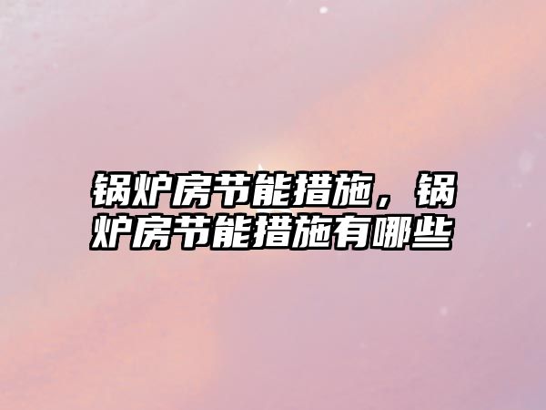 鍋爐房節(jié)能措施，鍋爐房節(jié)能措施有哪些