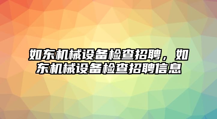 如東機械設(shè)備檢查招聘，如東機械設(shè)備檢查招聘信息