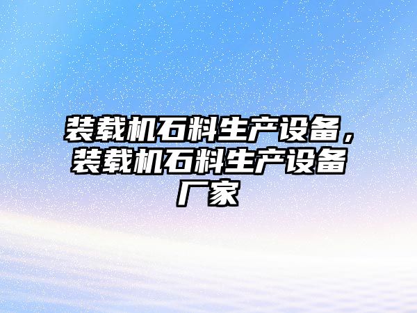 裝載機(jī)石料生產(chǎn)設(shè)備，裝載機(jī)石料生產(chǎn)設(shè)備廠家