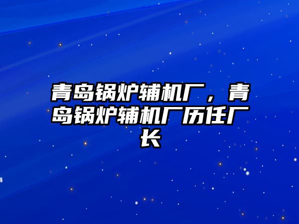 青島鍋爐輔機(jī)廠，青島鍋爐輔機(jī)廠歷任廠長