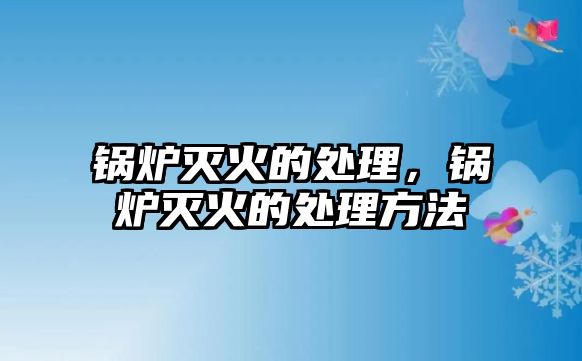 鍋爐滅火的處理，鍋爐滅火的處理方法