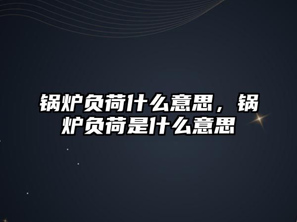 鍋爐負(fù)荷什么意思，鍋爐負(fù)荷是什么意思