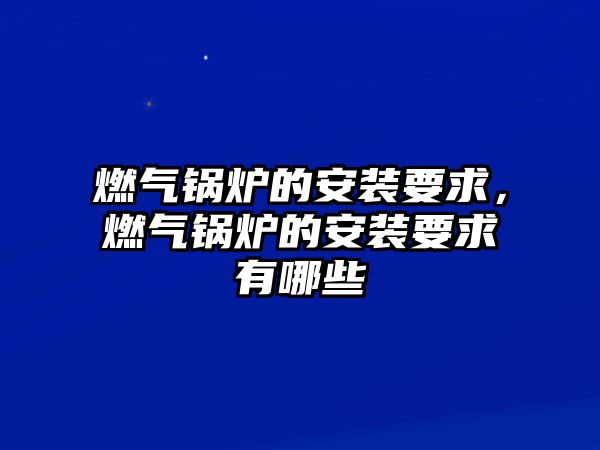 燃?xì)忮仩t的安裝要求，燃?xì)忮仩t的安裝要求有哪些