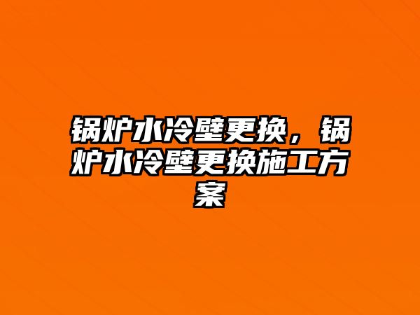 鍋爐水冷壁更換，鍋爐水冷壁更換施工方案