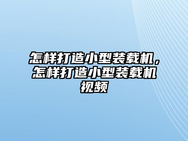 怎樣打造小型裝載機(jī)，怎樣打造小型裝載機(jī)視頻