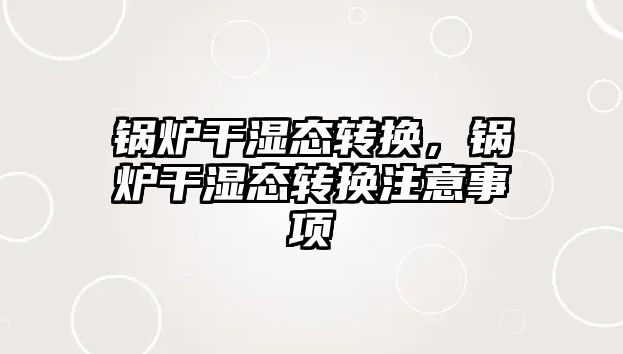 鍋爐干濕態(tài)轉(zhuǎn)換，鍋爐干濕態(tài)轉(zhuǎn)換注意事項