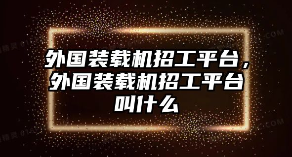 外國裝載機招工平臺，外國裝載機招工平臺叫什么