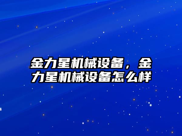 金力星機(jī)械設(shè)備，金力星機(jī)械設(shè)備怎么樣