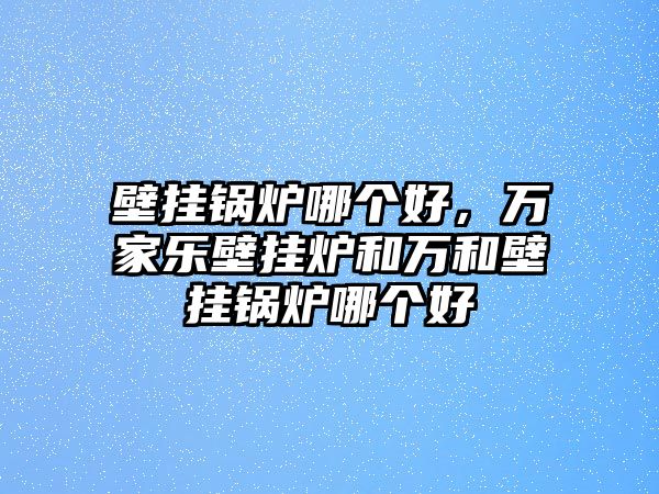 壁掛鍋爐哪個(gè)好，萬家樂壁掛爐和萬和壁掛鍋爐哪個(gè)好