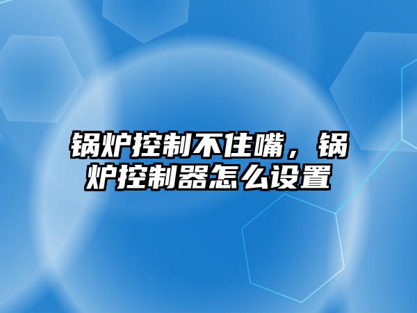 鍋爐控制不住嘴，鍋爐控制器怎么設置