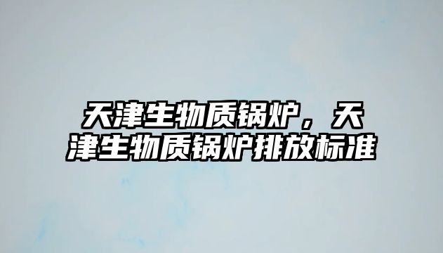 天津生物質(zhì)鍋爐，天津生物質(zhì)鍋爐排放標準