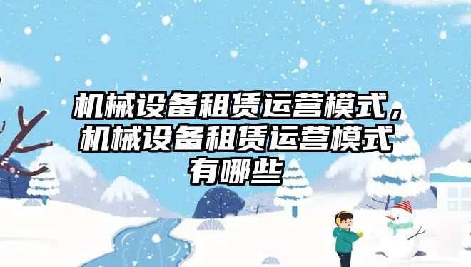 機械設備租賃運營模式，機械設備租賃運營模式有哪些