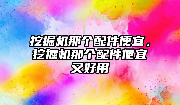 挖掘機(jī)那個(gè)配件便宜，挖掘機(jī)那個(gè)配件便宜又好用