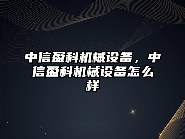 中信盈科機(jī)械設(shè)備，中信盈科機(jī)械設(shè)備怎么樣