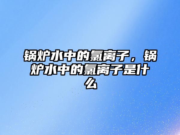 鍋爐水中的氯離子，鍋爐水中的氯離子是什么