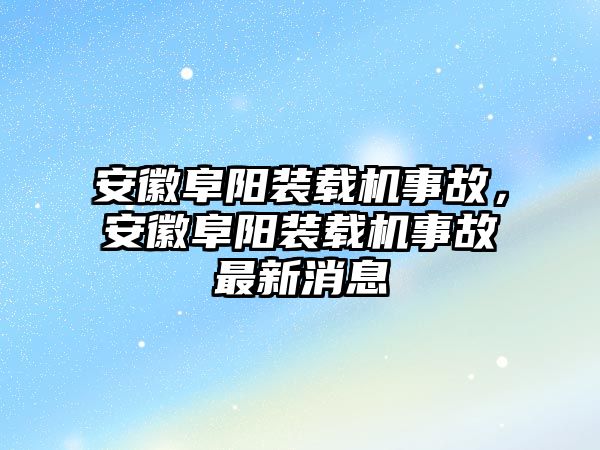 安徽阜陽裝載機事故，安徽阜陽裝載機事故最新消息