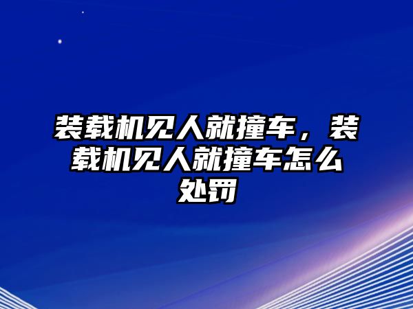 裝載機見人就撞車，裝載機見人就撞車怎么處罰