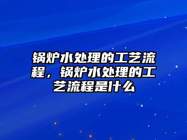 鍋爐水處理的工藝流程，鍋爐水處理的工藝流程是什么