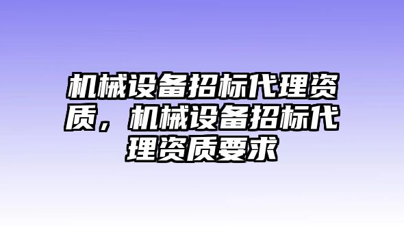 機械設(shè)備招標(biāo)代理資質(zhì)，機械設(shè)備招標(biāo)代理資質(zhì)要求