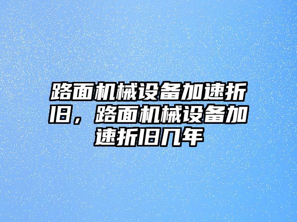 路面機(jī)械設(shè)備加速折舊，路面機(jī)械設(shè)備加速折舊幾年